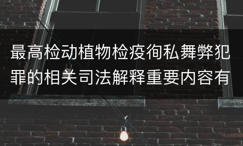 最高检动植物检疫徇私舞弊犯罪的相关司法解释重要内容有哪些