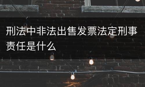 刑法中非法出售发票法定刑事责任是什么