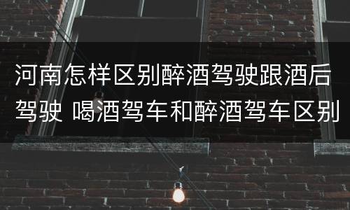 河南怎样区别醉酒驾驶跟酒后驾驶 喝酒驾车和醉酒驾车区别