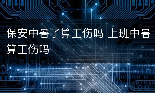 保安中暑了算工伤吗 上班中暑算工伤吗