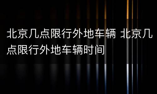 北京几点限行外地车辆 北京几点限行外地车辆时间