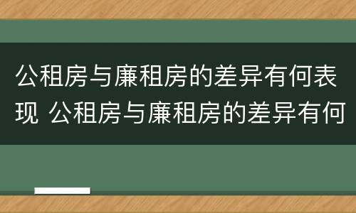 公租房与廉租房的差异有何表现 公租房与廉租房的差异有何表现呢