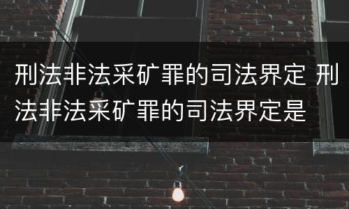 刑法非法采矿罪的司法界定 刑法非法采矿罪的司法界定是