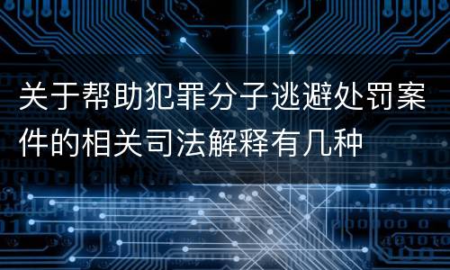 关于帮助犯罪分子逃避处罚案件的相关司法解释有几种