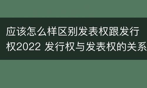 应该怎么样区别发表权跟发行权2022 发行权与发表权的关系