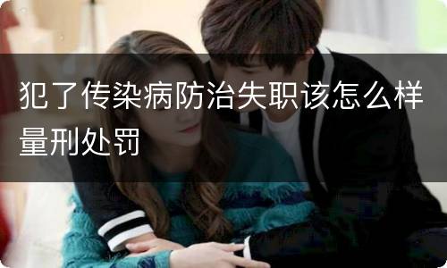 犯了传染病防治失职该怎么样量刑处罚