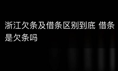 浙江欠条及借条区别到底 借条是欠条吗