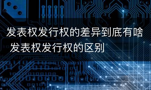 发表权发行权的差异到底有啥 发表权发行权的区别