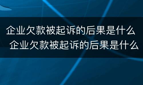 企业欠款被起诉的后果是什么 企业欠款被起诉的后果是什么呢