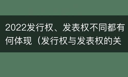 2022发行权、发表权不同都有何体现（发行权与发表权的关系）