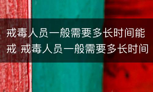戒毒人员一般需要多长时间能戒 戒毒人员一般需要多长时间能戒掉
