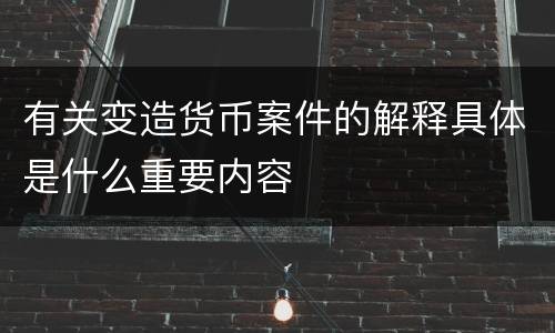 有关变造货币案件的解释具体是什么重要内容