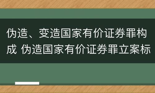 伪造、变造国家有价证券罪构成 伪造国家有价证券罪立案标准