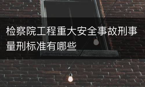 检察院工程重大安全事故刑事量刑标准有哪些