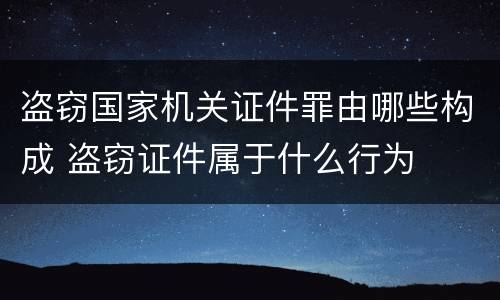 盗窃国家机关证件罪由哪些构成 盗窃证件属于什么行为