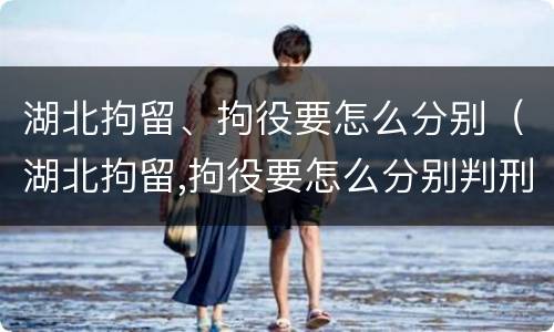 湖北拘留、拘役要怎么分别（湖北拘留,拘役要怎么分别判刑）