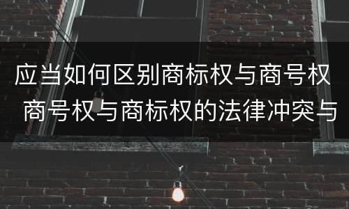 应当如何区别商标权与商号权 商号权与商标权的法律冲突与解决