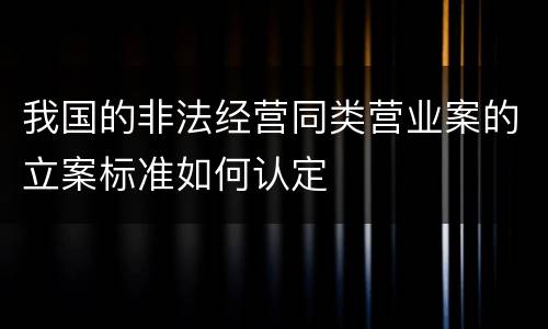我国的非法经营同类营业案的立案标准如何认定