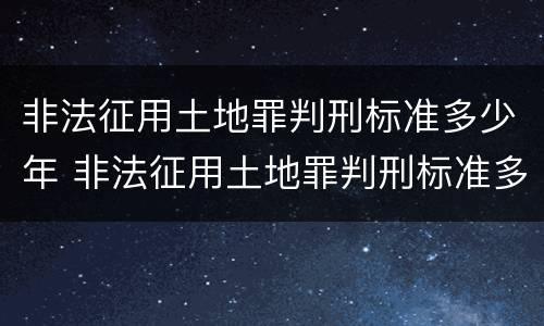 非法征用土地罪判刑标准多少年 非法征用土地罪判刑标准多少年内