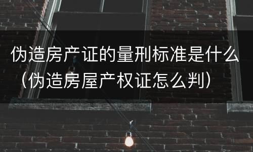 伪造房产证的量刑标准是什么（伪造房屋产权证怎么判）