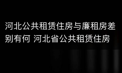 河北公共租赁住房与廉租房差别有何 河北省公共租赁住房