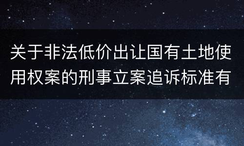 关于非法低价出让国有土地使用权案的刑事立案追诉标准有什么规定