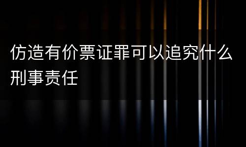 仿造有价票证罪可以追究什么刑事责任