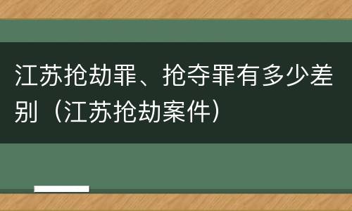 江苏抢劫罪、抢夺罪有多少差别（江苏抢劫案件）