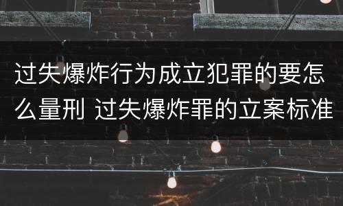 过失爆炸行为成立犯罪的要怎么量刑 过失爆炸罪的立案标准