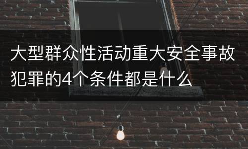 大型群众性活动重大安全事故犯罪的4个条件都是什么