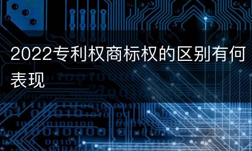 2022专利权商标权的区别有何表现