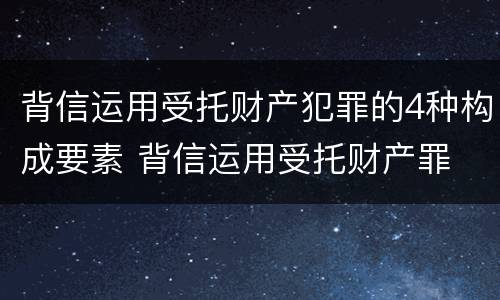 背信运用受托财产犯罪的4种构成要素 背信运用受托财产罪 量刑
