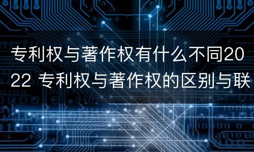 专利权与著作权有什么不同2022 专利权与著作权的区别与联系