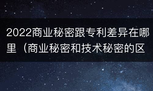 2022商业秘密跟专利差异在哪里（商业秘密和技术秘密的区别）
