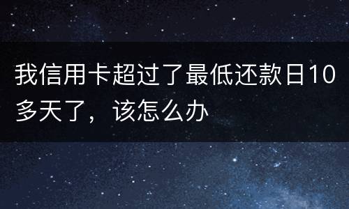 我信用卡超过了最低还款日10多天了，该怎么办