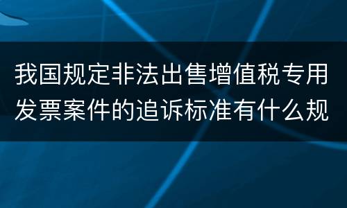 我国规定非法出售增值税专用发票案件的追诉标准有什么规定