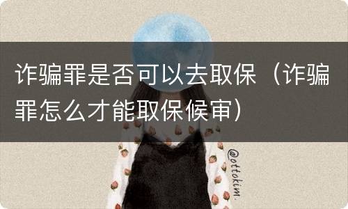 诈骗罪是否可以去取保（诈骗罪怎么才能取保候审）