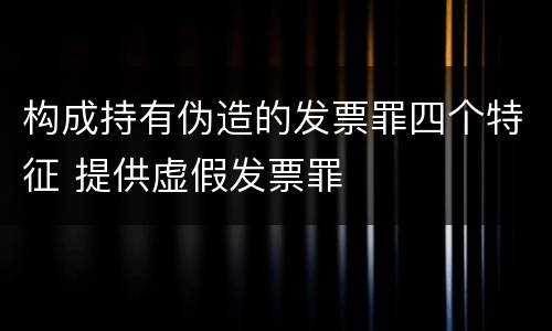 构成持有伪造的发票罪四个特征 提供虚假发票罪