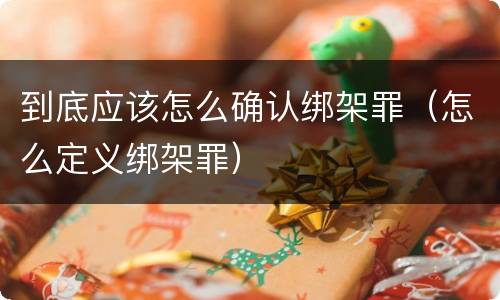 到底应该怎么确认绑架罪（怎么定义绑架罪）