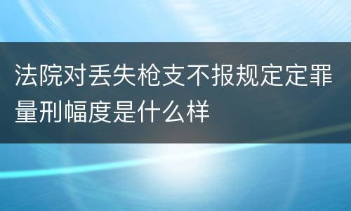 法院对丢失枪支不报规定定罪量刑幅度是什么样