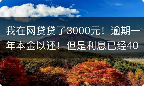 我在网贷贷了3000元！逾期一年本金以还！但是利息已经4000多了我不还行吗