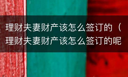 理财夫妻财产该怎么签订的（理财夫妻财产该怎么签订的呢）