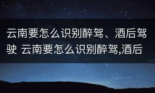 云南要怎么识别醉驾、酒后驾驶 云南要怎么识别醉驾,酒后驾驶的人