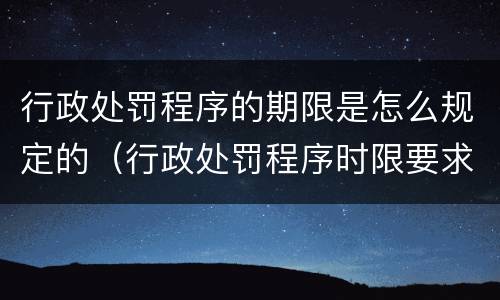 行政处罚程序的期限是怎么规定的（行政处罚程序时限要求）