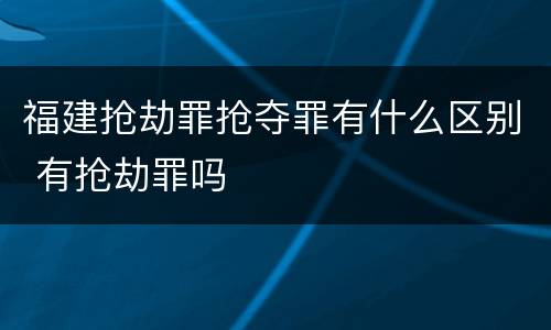 福建抢劫罪抢夺罪有什么区别 有抢劫罪吗