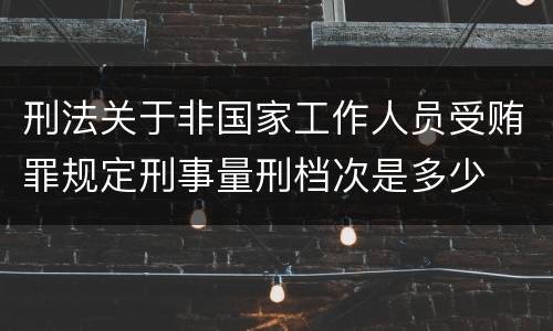 刑法关于非国家工作人员受贿罪规定刑事量刑档次是多少