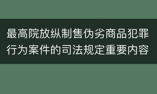 最高院放纵制售伪劣商品犯罪行为案件的司法规定重要内容是什么