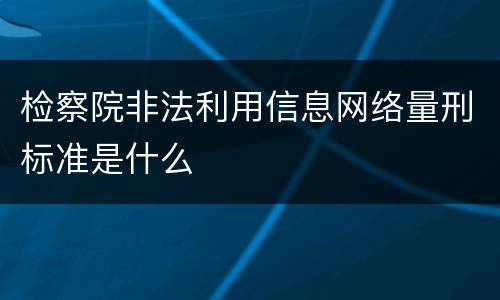 检察院非法利用信息网络量刑标准是什么