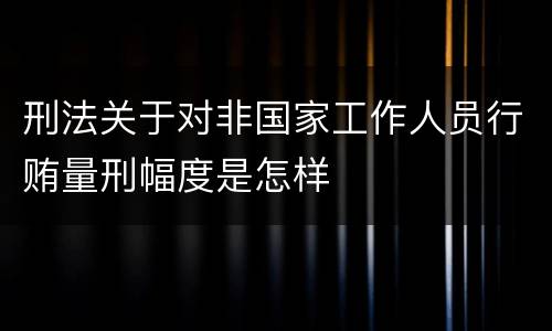 刑法关于对非国家工作人员行贿量刑幅度是怎样