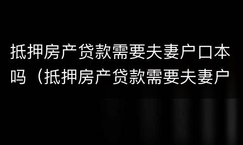 抵押房产贷款需要夫妻户口本吗（抵押房产贷款需要夫妻户口本吗）